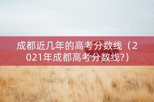 成都近几年的高考分数线（2021年成都高考分数线?）