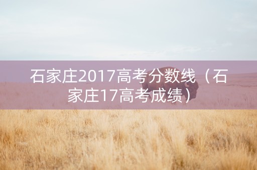 石家庄2017高考分数线（石家庄17高考成绩）