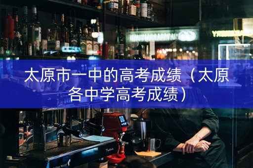 太原市一中的高考成绩（太原各中学高考成绩）