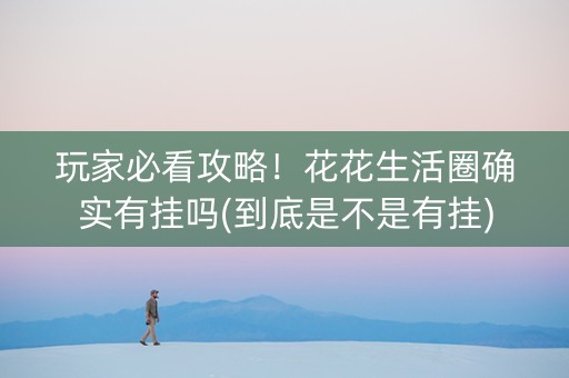 玩家必看攻略！花花生活圈确实有挂吗(到底是不是有挂)