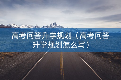 高考问答升学规划（高考问答升学规划怎么写）