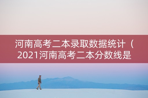 河南高考二本录取数据统计（2021河南高考二本分数线是多少）