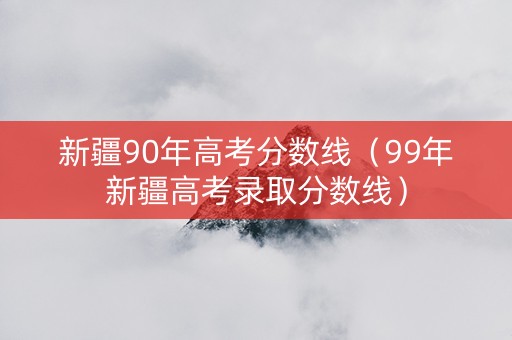新疆90年高考分数线（99年新疆高考录取分数线）