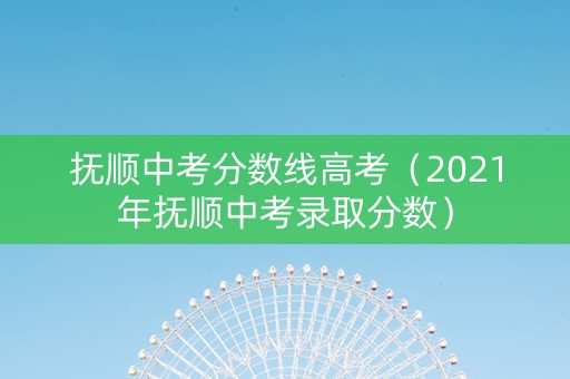 抚顺中考分数线高考（2021年抚顺中考录取分数）