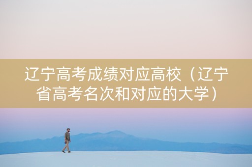 辽宁高考成绩对应高校（辽宁省高考名次和对应的大学）