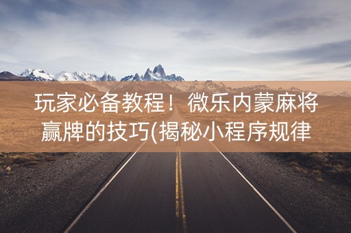 玩家必备教程！微乐内蒙麻将赢牌的技巧(揭秘小程序规律攻略)