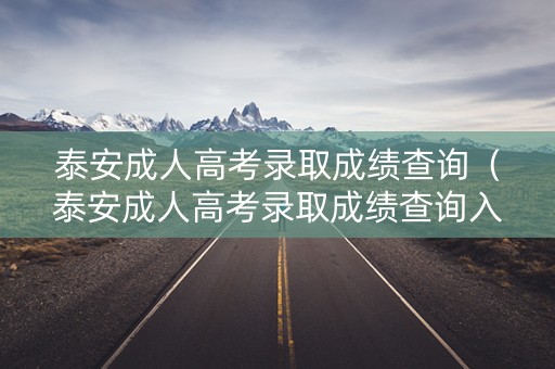 泰安成人高考录取成绩查询（泰安成人高考录取成绩查询入口）