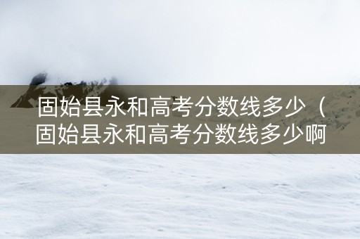 固始县永和高考分数线多少（固始县永和高考分数线多少啊）