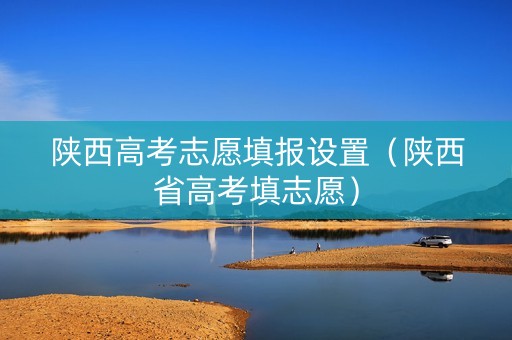 陕西高考志愿填报设置（陕西省高考填志愿）
