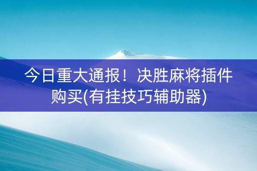 今日重大通报！决胜麻将插件购买(有挂技巧辅助器)