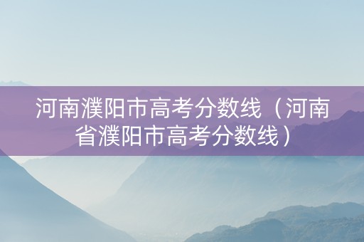 河南濮阳市高考分数线（河南省濮阳市高考分数线）