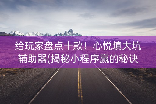 给玩家盘点十款！心悦填大坑辅助器(揭秘小程序赢的秘诀)