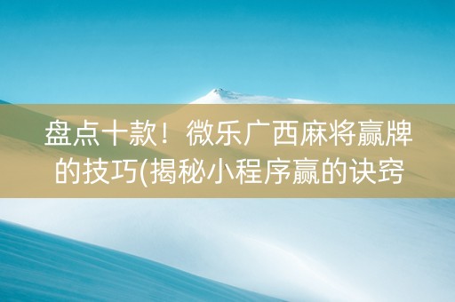 盘点十款！微乐广西麻将赢牌的技巧(揭秘小程序赢的诀窍)