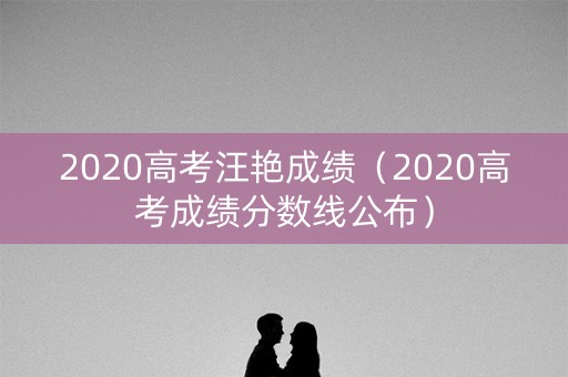 2020高考汪艳成绩（2020高考成绩分数线公布）
