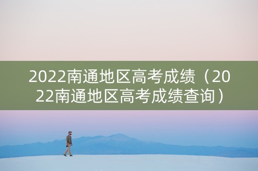 2022南通地区高考成绩（2022南通地区高考成绩查询）