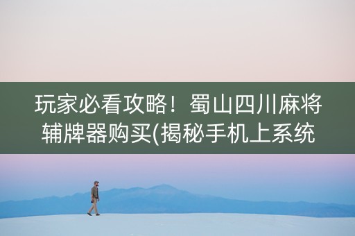 玩家必看攻略！蜀山四川麻将辅牌器购买(揭秘手机上系统发好牌)