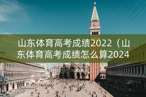 山东体育高考成绩2022（山东体育高考成绩怎么算2024）