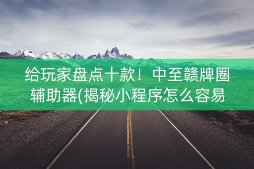 给玩家盘点十款！中至赣牌圈辅助器(揭秘小程序怎么容易赢)