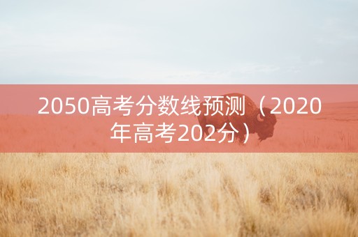 2050高考分数线预测（2020年高考202分）