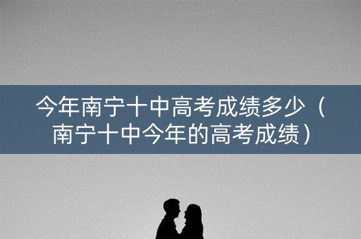 今年南宁十中高考成绩多少（南宁十中今年的高考成绩）