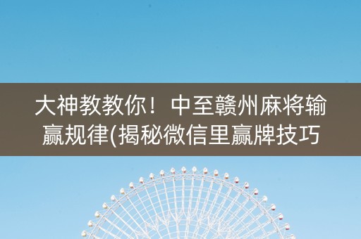 大神教教你！中至赣州麻将输赢规律(揭秘微信里赢牌技巧)