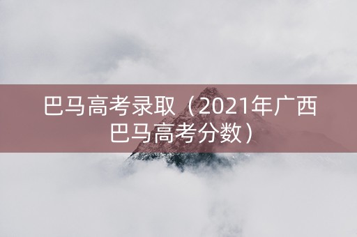 巴马高考录取（2021年广西巴马高考分数）