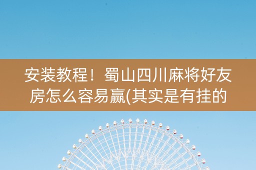 安装教程！蜀山四川麻将好友房怎么容易赢(其实是有挂的)