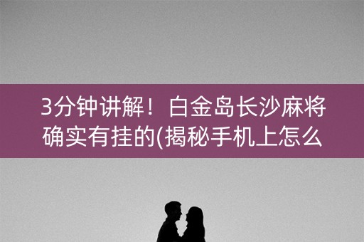 3分钟讲解！白金岛长沙麻将确实有挂的(揭秘手机上怎么容易赢)