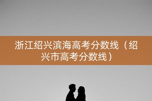 浙江绍兴滨海高考分数线（绍兴市高考分数线）