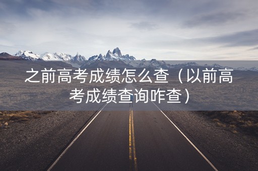 之前高考成绩怎么查（以前高考成绩查询咋查）