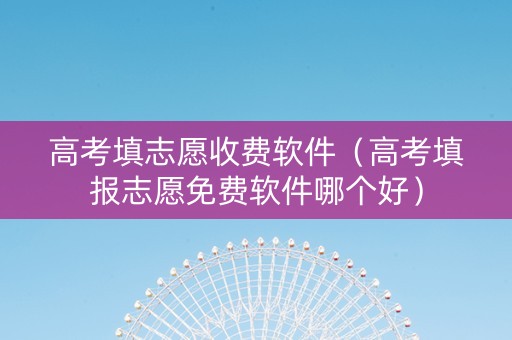高考填志愿收费软件（高考填报志愿免费软件哪个好）