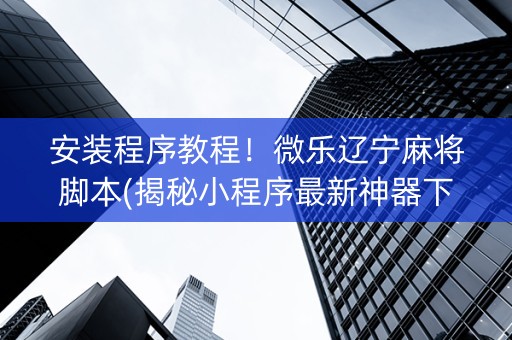安装程序教程！微乐辽宁麻将脚本(揭秘小程序最新神器下载)