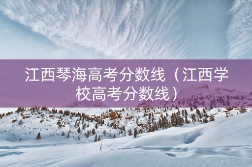 江西琴海高考分数线（江西学校高考分数线）