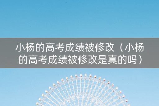 小杨的高考成绩被修改（小杨的高考成绩被修改是真的吗）