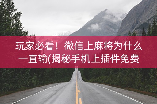 玩家必看！微信上麻将为什么一直输(揭秘手机上插件免费)