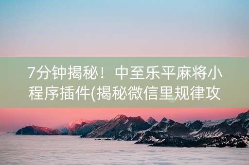 7分钟揭秘！中至乐平麻将小程序插件(揭秘微信里规律攻略)