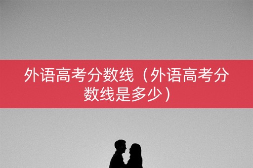 外语高考分数线（外语高考分数线是多少）