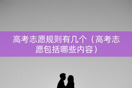 高考志愿规则有几个（高考志愿包括哪些内容）