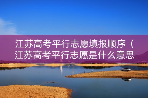 江苏高考平行志愿填报顺序（江苏高考平行志愿是什么意思）