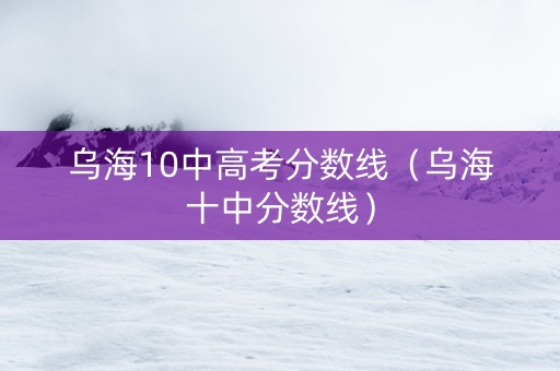 乌海10中高考分数线（乌海十中分数线）
