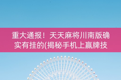 重大通报！天天麻将川南版确实有挂的(揭秘手机上赢牌技巧)