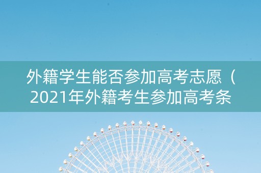 外籍学生能否参加高考志愿（2021年外籍考生参加高考条件）