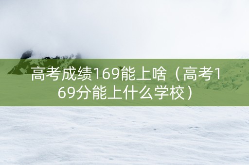 高考成绩169能上啥（高考169分能上什么学校）