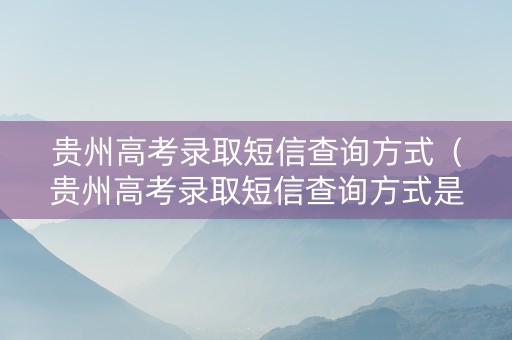 贵州高考录取短信查询方式（贵州高考录取短信查询方式是什么）