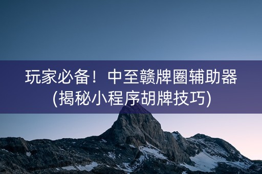 玩家必备！中至赣牌圈辅助器(揭秘小程序胡牌技巧)