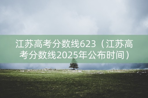 江苏高考分数线623（江苏高考分数线2025年公布时间）