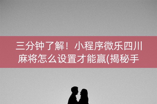 三分钟了解！小程序微乐四川麻将怎么设置才能赢(揭秘手机上自建房怎么赢)