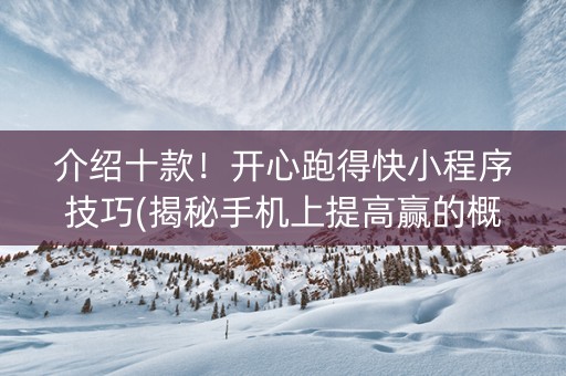 介绍十款！开心跑得快小程序技巧(揭秘手机上提高赢的概率)