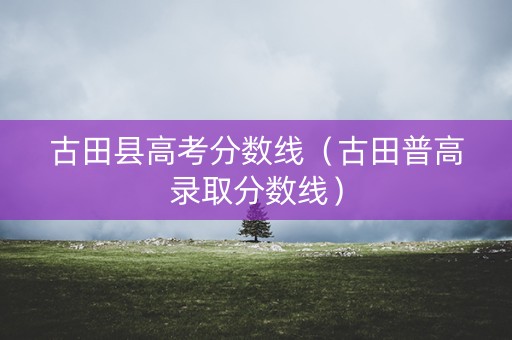古田县高考分数线（古田普高录取分数线）