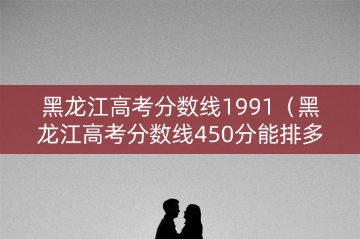 黑龙江高考分数线1991（黑龙江高考分数线450分能排多少名）